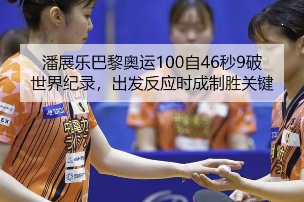 潘展乐巴黎奥运100自46秒9破世界纪录，出发反应时成制胜关键