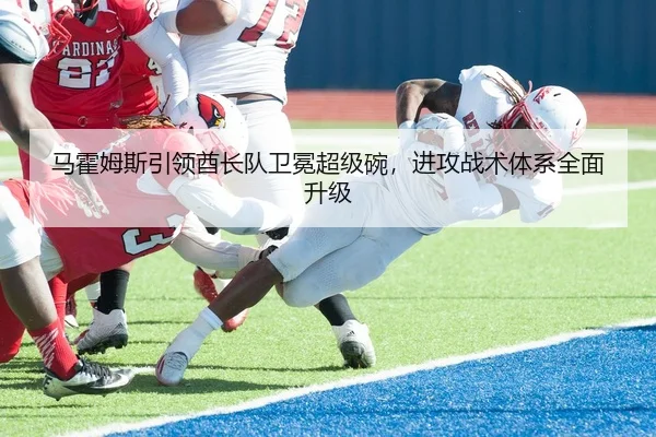 马霍姆斯引领酋长队卫冕超级碗，进攻战术体系全面升级