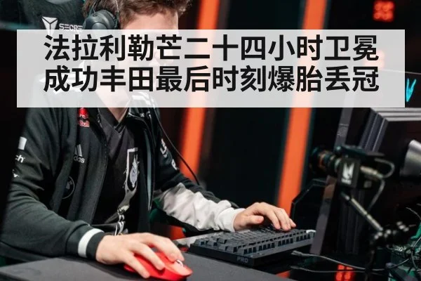 法拉利勒芒二十四小时卫冕成功丰田最后时刻爆胎丢冠