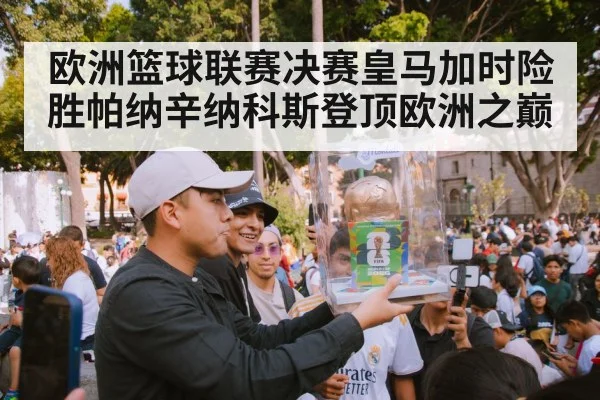 欧洲篮球联赛决赛皇马加时险胜帕纳辛纳科斯登顶欧洲之巅