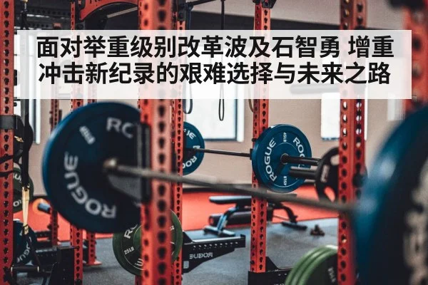 面对举重级别改革波及石智勇 增重冲击新纪录的艰难选择与未来之路