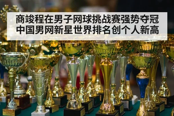 商竣程在男子网球挑战赛强势夺冠 中国男网新星世界排名创个人新高
