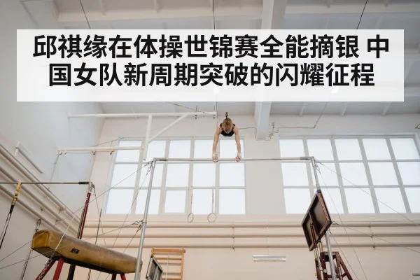 邱祺缘在体操世锦赛全能摘银 中国女队新周期突破的闪耀征程