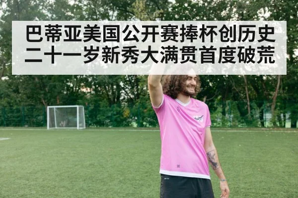 巴蒂亚美国公开赛捧杯创历史二十一岁新秀大满贯首度破荒
