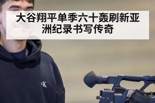 大谷翔平单季六十轰刷新亚洲纪录书写传奇